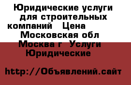 Юридические услуги для строительных компаний › Цена ­ 4 500 - Московская обл., Москва г. Услуги » Юридические   